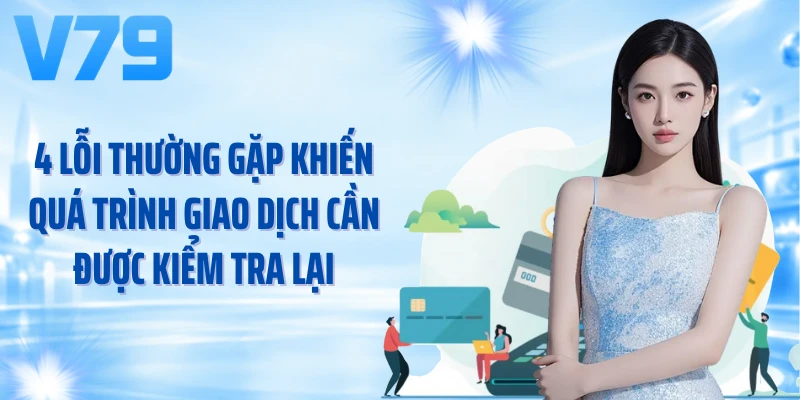 4 lỗi thường gặp khiến quá trình giao dịch cần được kiểm tra lại